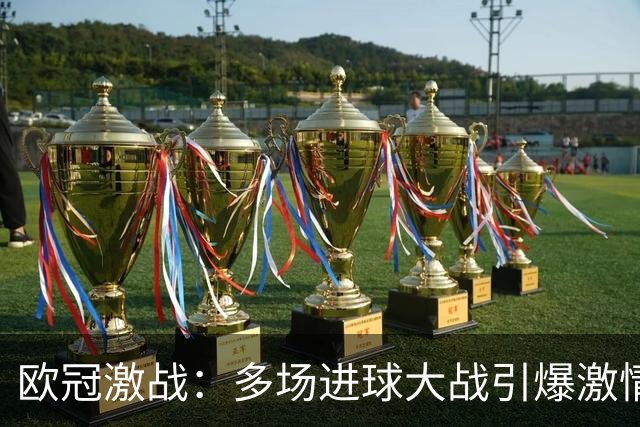 欧冠激战：多场进球大战引爆激情，利物浦大胜，皇马逆转